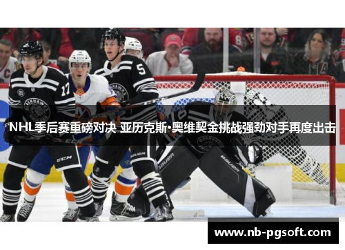 NHL季后赛重磅对决 亚历克斯·奥维契金挑战强劲对手再度出击