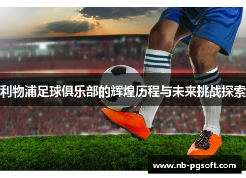 利物浦足球俱乐部的辉煌历程与未来挑战探索
