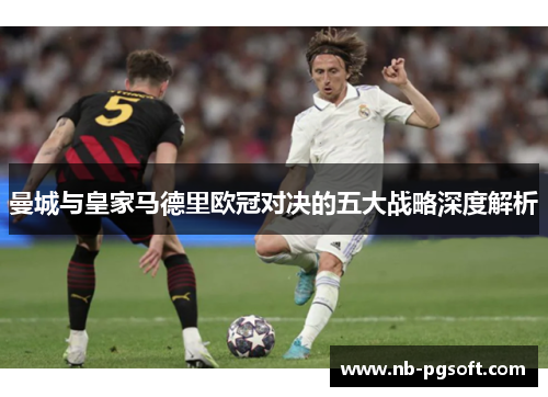 曼城与皇家马德里欧冠对决的五大战略深度解析