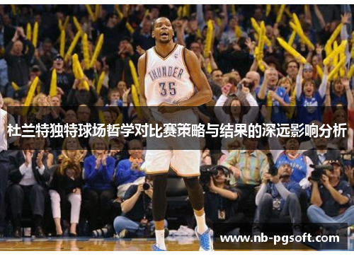 杜兰特独特球场哲学对比赛策略与结果的深远影响分析