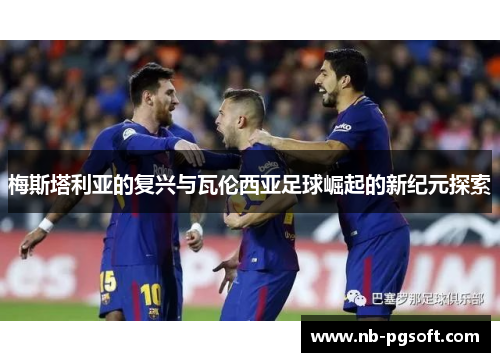 梅斯塔利亚的复兴与瓦伦西亚足球崛起的新纪元探索