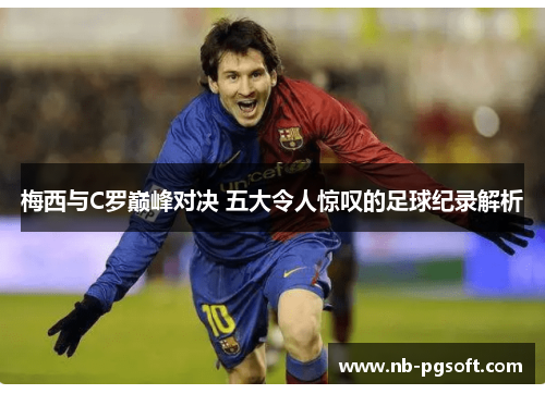 梅西与C罗巅峰对决 五大令人惊叹的足球纪录解析