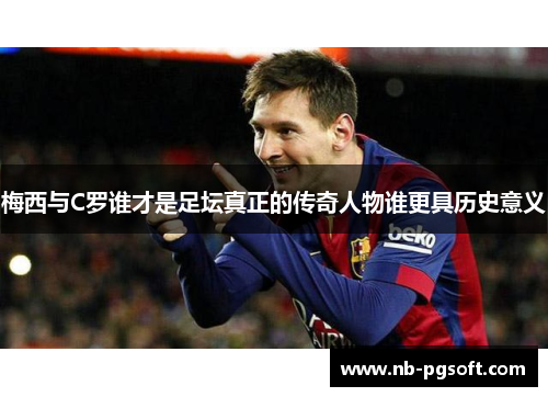 梅西与C罗谁才是足坛真正的传奇人物谁更具历史意义