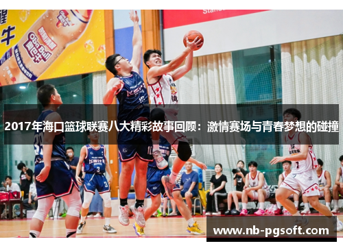 2017年海口篮球联赛八大精彩故事回顾：激情赛场与青春梦想的碰撞