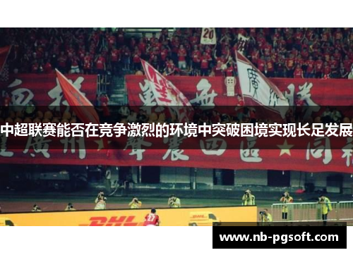 中超联赛能否在竞争激烈的环境中突破困境实现长足发展