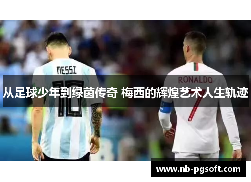 从足球少年到绿茵传奇 梅西的辉煌艺术人生轨迹