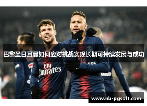 巴黎圣日耳曼如何应对挑战实现长期可持续发展与成功