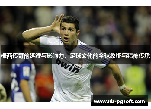 梅西传奇的延续与影响力：足球文化的全球象征与精神传承