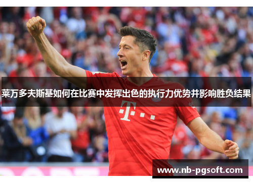 莱万多夫斯基如何在比赛中发挥出色的执行力优势并影响胜负结果