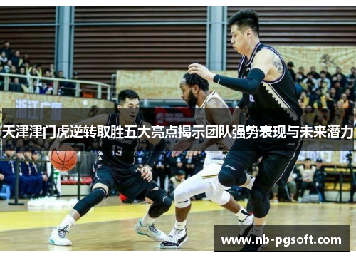 天津津门虎逆转取胜五大亮点揭示团队强势表现与未来潜力