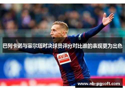 巴列卡诺与塞尔塔对决球员评分对比谁的表现更为出色