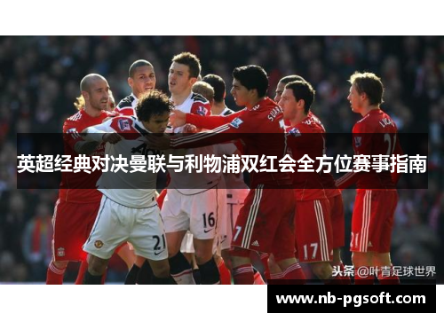 英超经典对决曼联与利物浦双红会全方位赛事指南