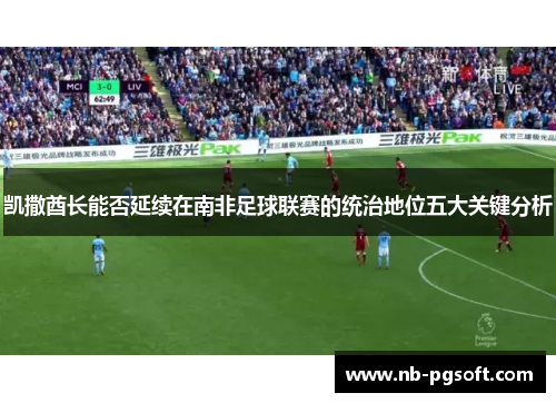 凯撒酋长能否延续在南非足球联赛的统治地位五大关键分析