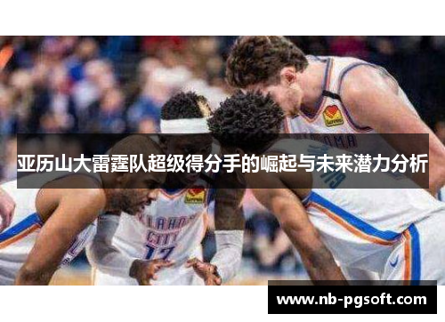 亚历山大雷霆队超级得分手的崛起与未来潜力分析