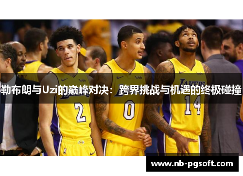 勒布朗与Uzi的巅峰对决：跨界挑战与机遇的终极碰撞