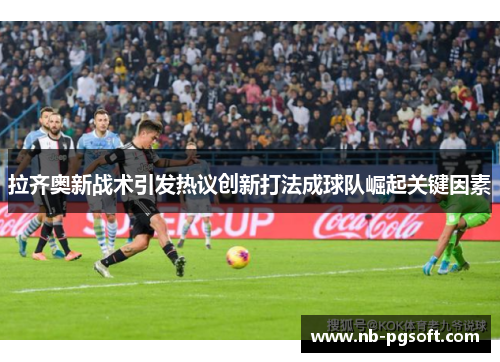 拉齐奥新战术引发热议创新打法成球队崛起关键因素