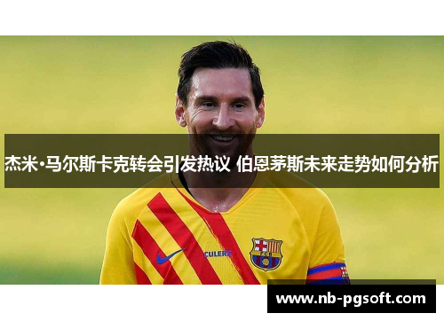 杰米·马尔斯卡克转会引发热议 伯恩茅斯未来走势如何分析