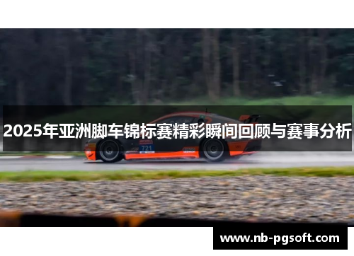 2025年亚洲脚车锦标赛精彩瞬间回顾与赛事分析