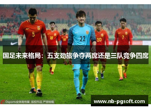 国足未来格局：五支劲旅争夺两席还是三队竞争四席
