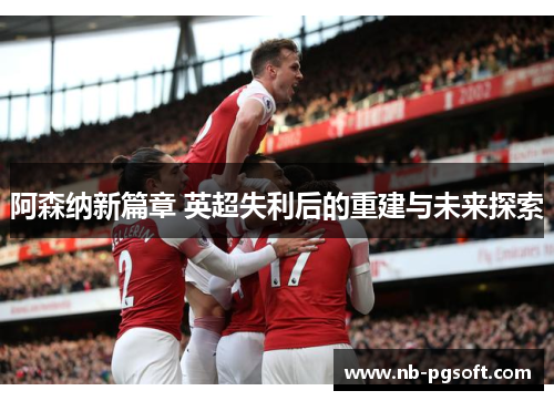 阿森纳新篇章 英超失利后的重建与未来探索
