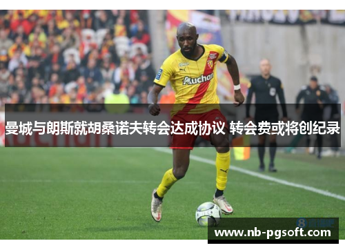 曼城与朗斯就胡桑诺夫转会达成协议 转会费或将创纪录