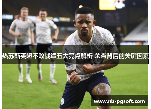 热苏斯英超不败战绩五大亮点解析 荣誉背后的关键因素