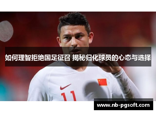 如何理智拒绝国足征召 揭秘归化球员的心态与选择