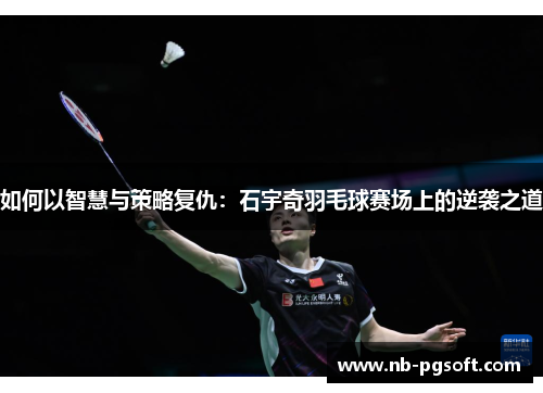 如何以智慧与策略复仇：石宇奇羽毛球赛场上的逆袭之道