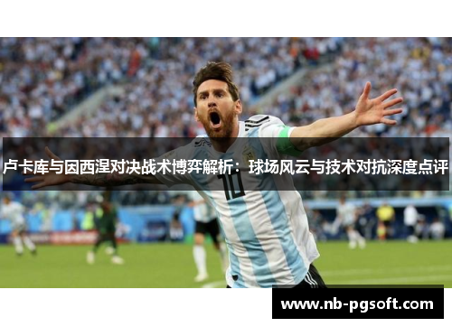 卢卡库与因西涅对决战术博弈解析：球场风云与技术对抗深度点评
