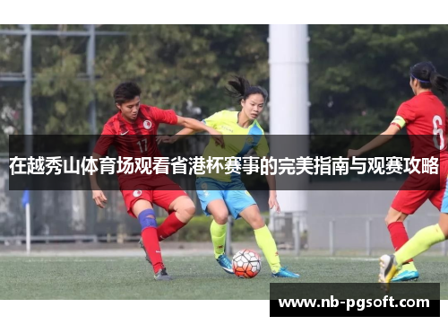 在越秀山体育场观看省港杯赛事的完美指南与观赛攻略
