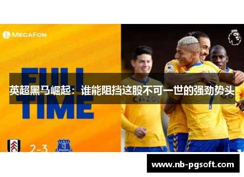 英超黑马崛起：谁能阻挡这股不可一世的强劲势头