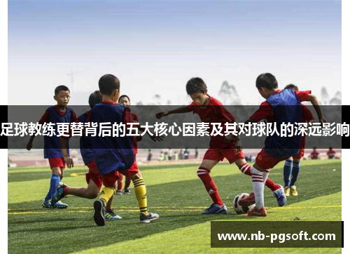 足球教练更替背后的五大核心因素及其对球队的深远影响