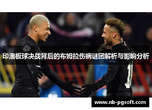 印澳板球决战背后的布姆拉伤病谜团解析与影响分析