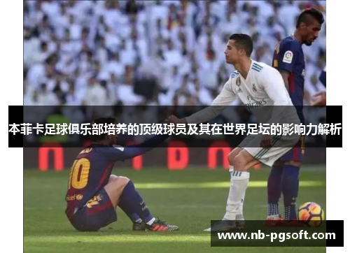 本菲卡足球俱乐部培养的顶级球员及其在世界足坛的影响力解析