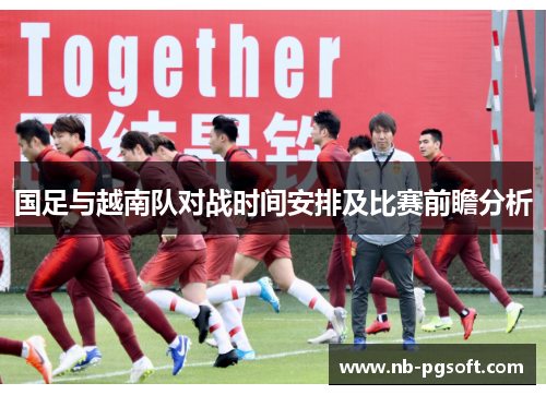 国足与越南队对战时间安排及比赛前瞻分析