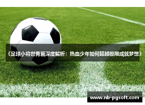 《足球小将世青篇深度解析：热血少年如何超越极限成就梦想》