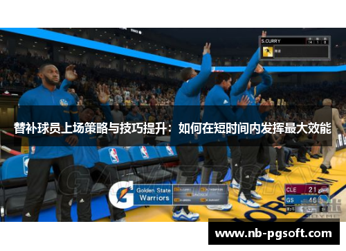 替补球员上场策略与技巧提升：如何在短时间内发挥最大效能