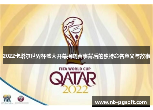 2022卡塔尔世界杯盛大开幕揭晓赛事背后的独特命名意义与故事