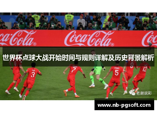 世界杯点球大战开始时间与规则详解及历史背景解析