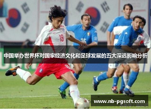 中国举办世界杯对国家经济文化和足球发展的五大深远影响分析