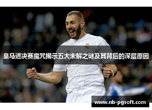 皇马进决赛魔咒揭示五大未解之谜及其背后的深层原因