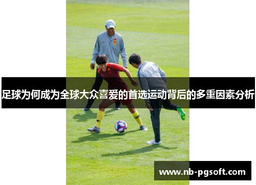 足球为何成为全球大众喜爱的首选运动背后的多重因素分析