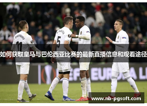 如何获取皇马与巴伦西亚比赛的最新直播信息和观看途径