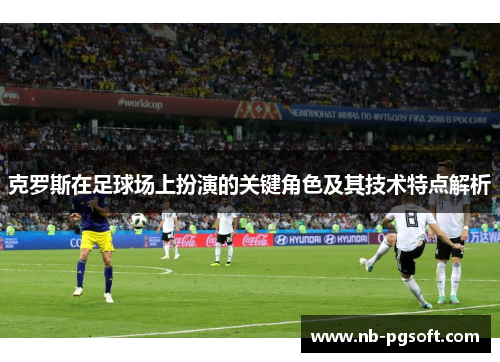 克罗斯在足球场上扮演的关键角色及其技术特点解析