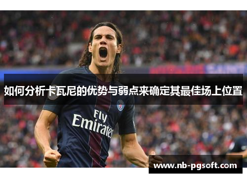 如何分析卡瓦尼的优势与弱点来确定其最佳场上位置