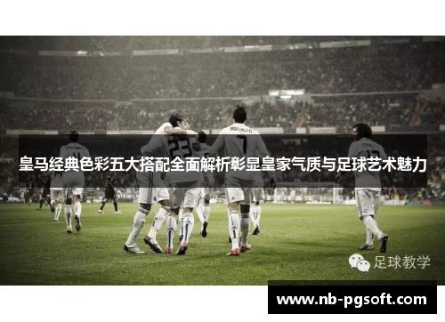 皇马经典色彩五大搭配全面解析彰显皇家气质与足球艺术魅力
