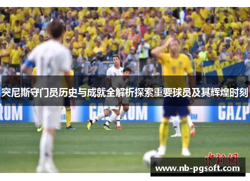 突尼斯守门员历史与成就全解析探索重要球员及其辉煌时刻