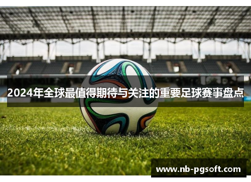2024年全球最值得期待与关注的重要足球赛事盘点