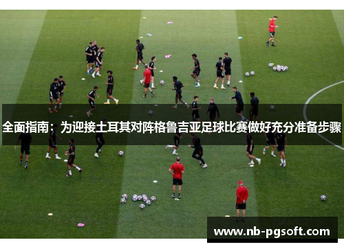 全面指南：为迎接土耳其对阵格鲁吉亚足球比赛做好充分准备步骤