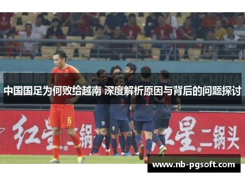 中国国足为何败给越南 深度解析原因与背后的问题探讨